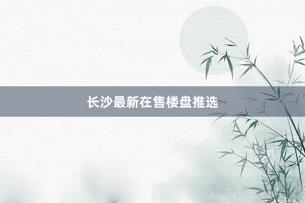 长沙最新在售楼盘推选