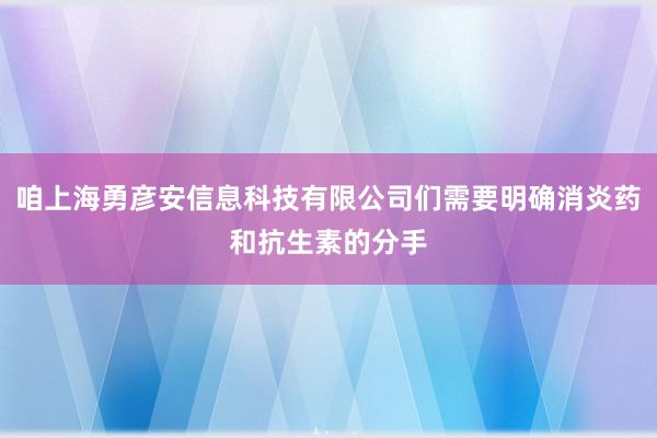 咱上海勇彦安信息科技有限公司们需要明确消炎药和抗生素的分手