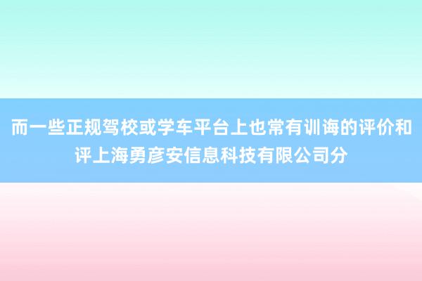而一些正规驾校或学车平台上也常有训诲的评价和评上海勇彦安信息科技有限公司分